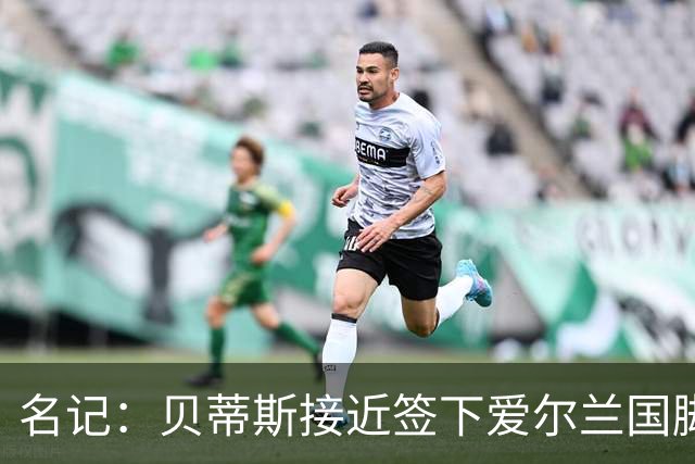 名记：贝蒂斯接近签下爱尔兰国脚帕罗特，转会费2000万欧