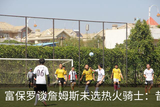 富保罗谈詹姆斯未选热火骑士：昔日夺冠之地再回首未必是旧时心境