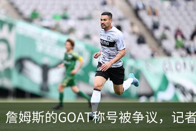 詹姆斯的GOAT称号被争议，记者成了嘲讽目标！